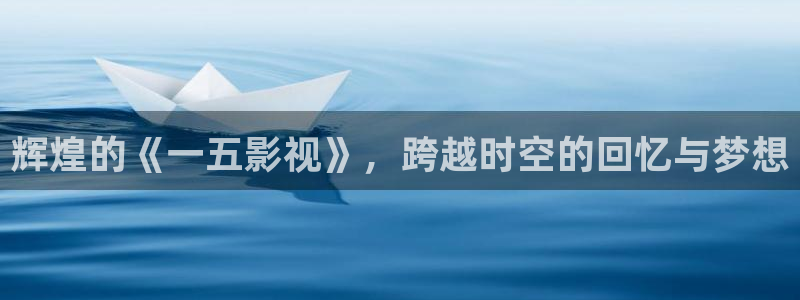 琪琪原色影院：辉煌的《一五影视》，跨越时空的回忆与梦想