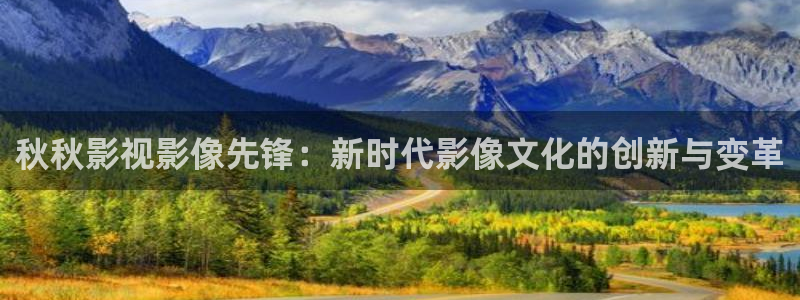 琪琪色在线电影：秋秋影视影像先锋：新时代影像文化的创新与变革