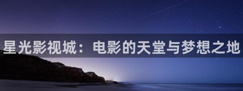 神马琪琪电影院：星光影视城：电影的天堂与梦想之地