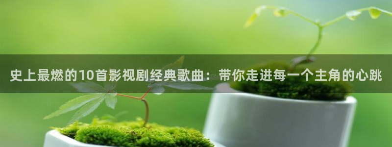 琪琪色影院秒播：史上最燃的10首影视剧经典歌曲：带你走进每一个主角的心跳